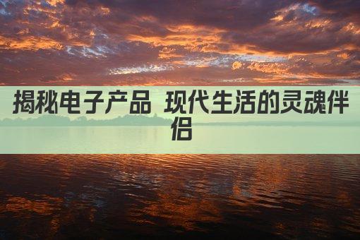 揭秘电子产品 现代生活的灵魂伴侣
