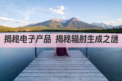 揭秘电子产品 揭秘辐射生成之谜
