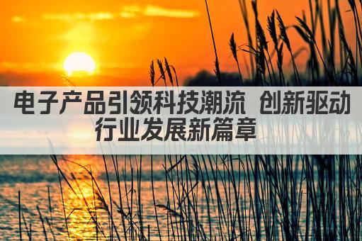 电子产品引领科技潮流 创新驱动行业发展新篇章 