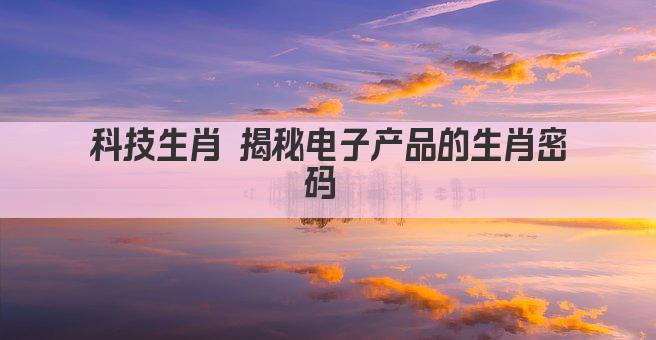 科技生肖 揭秘电子产品的生肖密码 