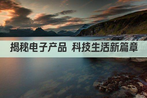 揭秘电子产品 科技生活新篇章