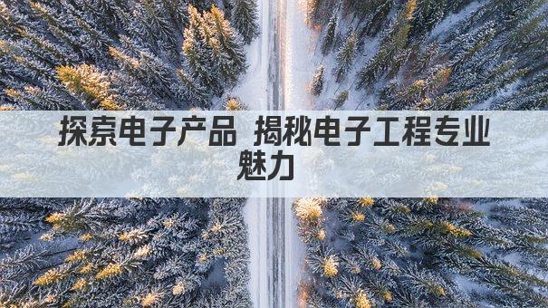探索电子产品 揭秘电子工程专业魅力 