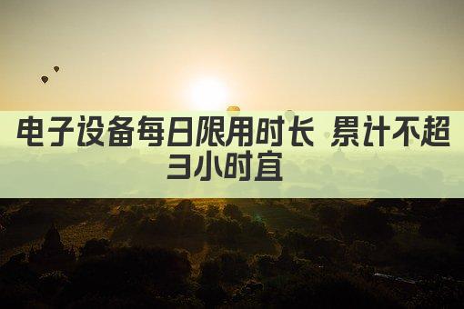 电子设备每日限用时长 累计不宜超3小时 