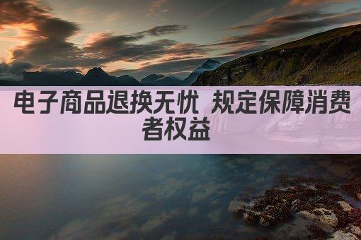 电子商品退换无忧 规定保障消费者权益 