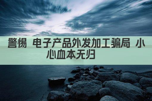警惕 电子产品外发加工骗局 小心血本无归  