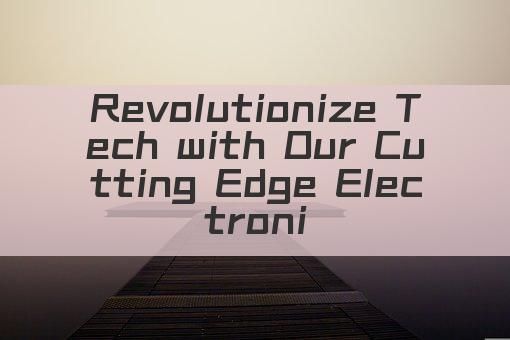 Revolutionize Tech with Our Cutting Edge Electronic Product Innovations