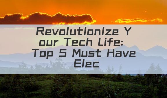 Revolutionize Your Tech Life: Top 5 Must Have Electronics!