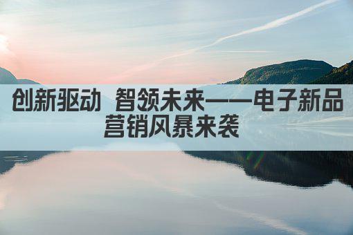 创新驱动 智领未来——电子新品营销风暴来袭 