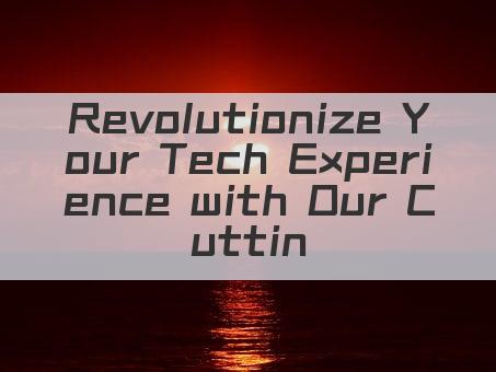 Revolutionize Your Tech Experience with Our Cutting Edge Electronics!