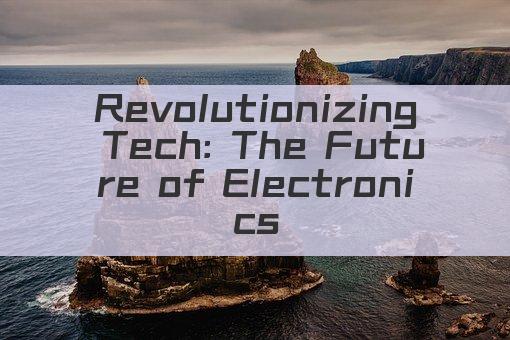 Revolutionizing Tech: The Future of Electronics