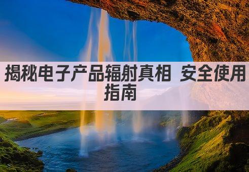 揭秘电子产品辐射真相 安全使用指南 
