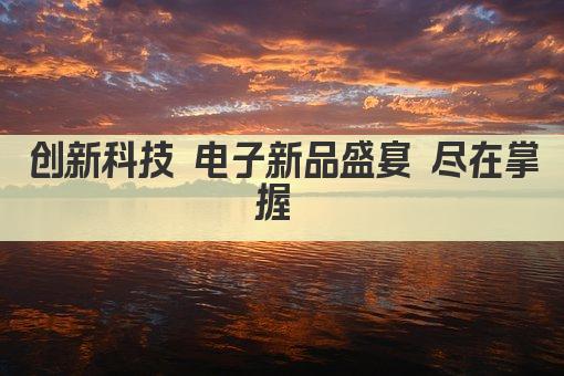 科技前沿 盘点热门电子产品 引领智能生活新潮流 