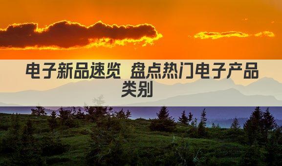 电子新品速览 盘点热门电子产品类别 