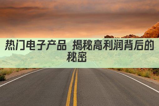 热门电子产品 揭秘高利润背后的秘密 