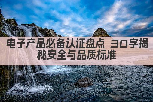 电子产品必备认证盘点 30字揭秘安全与品质标准