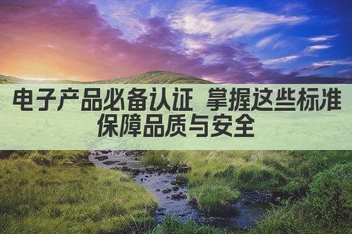 电子产品必备认证 掌握这些标准 保障品质与安全 