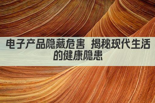 电子产品隐患多 健康风险不容忽视 