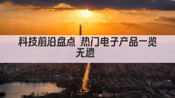 科技前沿盘点 热门电子产品一览无遗 