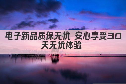 电子新品质保无忧 安心享受30天无忧体验 