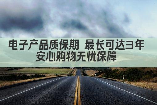 电子产品质保期 最长可达3年 安心购物无忧保障 