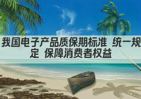 我国电子产品质保期标准 统一规定 保障消费者权益