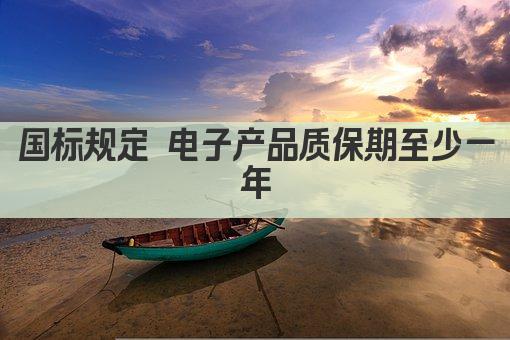 国标规定 电子产品质保期至少一年