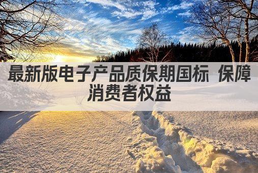 最新版电子产品质保期国标 保障消费者权益