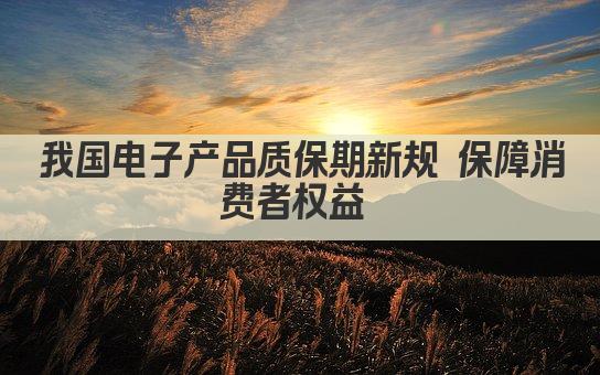 我国电子产品质保期新规 保障消费者权益 