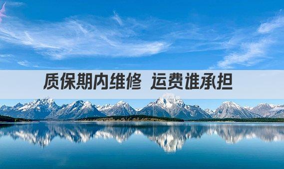 质保期内维修 运费谁承担 