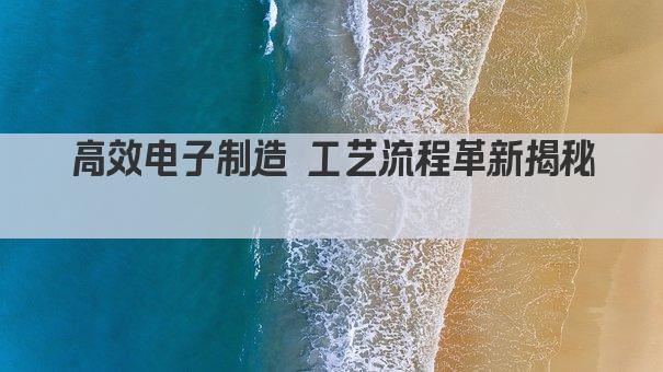 高效电子制造 工艺流程革新揭秘 