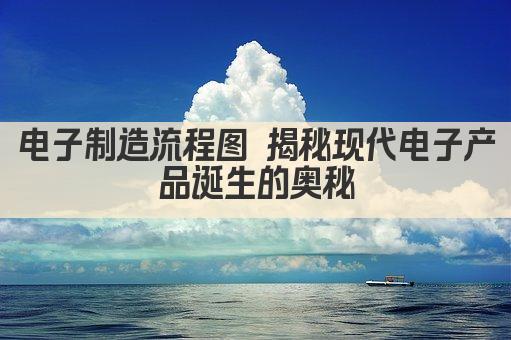 电子制造流程图 揭秘现代电子产品诞生的奥秘