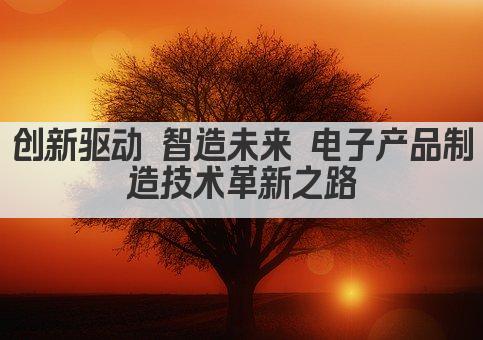 创新驱动 智造未来 电子产品制造技术革新之路