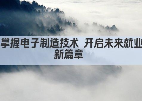 掌握电子制造技术 开启未来就业新篇章 
