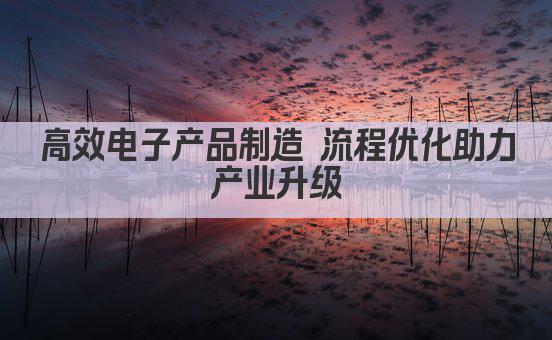 高效电子产品制造 流程优化助力产业升级