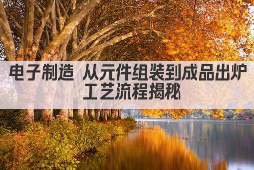 电子制造 从元件组装到成品出炉 工艺流程揭秘