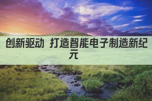 创新驱动 打造智能电子制造新纪元 