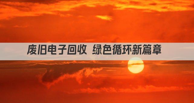 废旧电子回收 绿色循环新篇章 