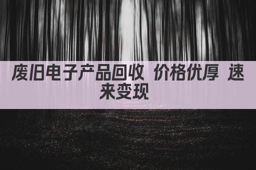 废旧电子产品回收 价格优厚 速来变现 