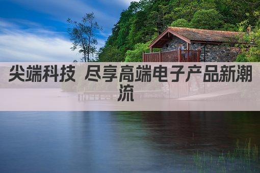 尖端科技 尽享高端电子产品新潮流 
