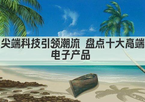 尖端科技引领潮流 盘点十大高端电子产品 