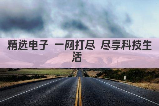 精选电子 一网打尽 尽享科技生活 