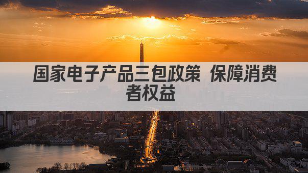 国家电子产品三包政策 保障消费者权益 
