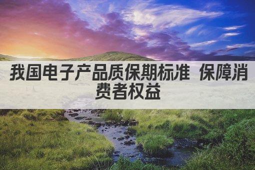 我国电子产品质保期标准 保障消费者权益
