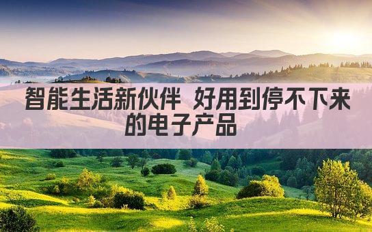 智能生活新伙伴 好用到停不下来的电子产品 