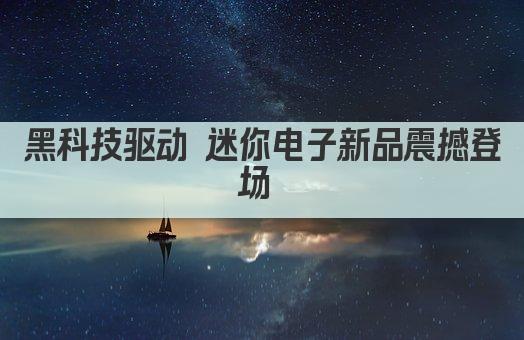 黑科技驱动 迷你电子新品震撼登场 
