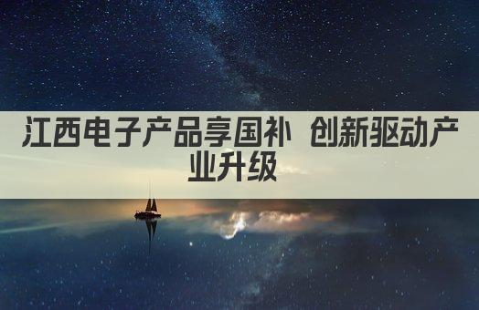 江西电子产品享国补 创新驱动产业升级 