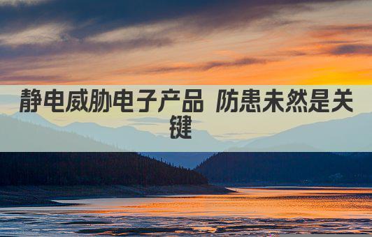 静电威胁电子产品 防护措施不容忽视 