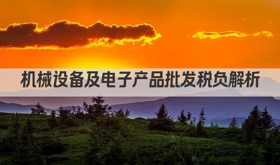 机械设备及电子产品批发税负解析