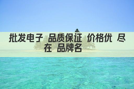 批发电子 品质保证 价格优 尽在 品牌名  