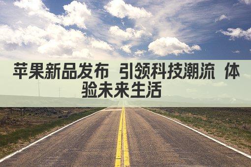 苹果新品发布 引领科技潮流 体验未来生活 